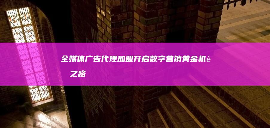 全媒体广告代理加盟：开启数字营销黄金机遇之路